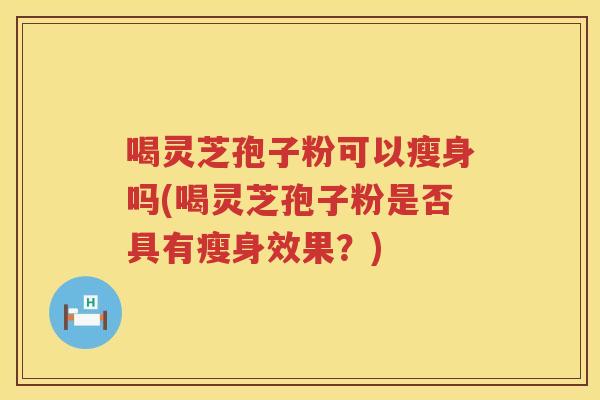 喝灵芝孢子粉可以瘦身吗(喝灵芝孢子粉是否具有瘦身效果？)