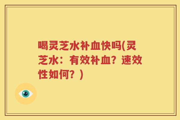 喝灵芝水补血快吗(灵芝水：有效补血？速效性如何？)