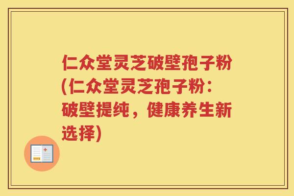 仁众堂灵芝破壁孢子粉(仁众堂灵芝孢子粉：破壁提纯，健康养生新选择)