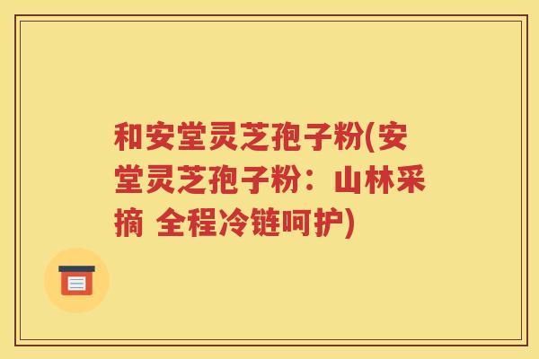 和安堂灵芝孢子粉(安堂灵芝孢子粉：山林采摘 全程冷链呵护)