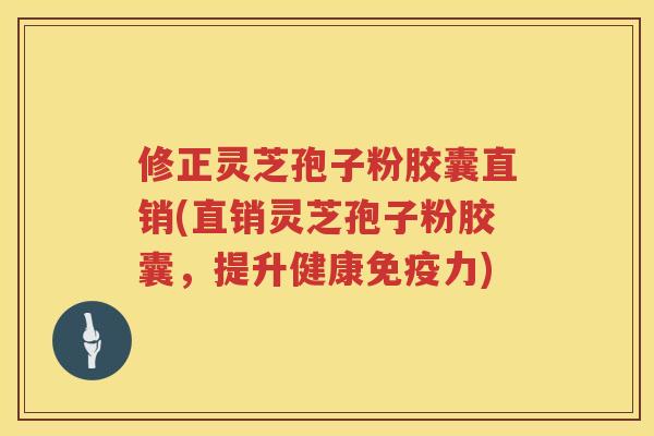 修正灵芝孢子粉胶囊直销(直销灵芝孢子粉胶囊，提升健康免疫力)