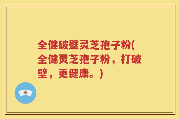 全健破壁灵芝孢子粉(全健灵芝孢子粉，打破壁，更健康。)