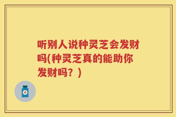 听别人说种灵芝会发财吗(种灵芝真的能助你发财吗？)