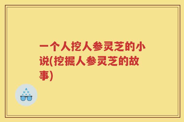 一个人挖人参灵芝的小说(挖掘人参灵芝的故事)