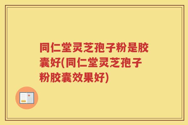 同仁堂灵芝孢子粉是胶囊好(同仁堂灵芝孢子粉胶囊效果好)