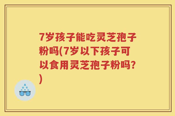 7岁孩子能吃灵芝孢子粉吗(7岁以下孩子可以食用灵芝孢子粉吗？)