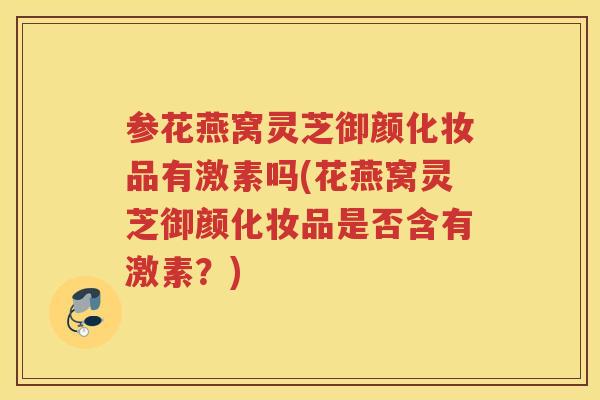 参花燕窝灵芝御颜化妆品有激素吗(花燕窝灵芝御颜化妆品是否含有激素？)