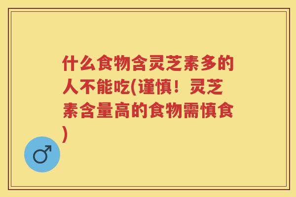 什么食物含灵芝素多的人不能吃(谨慎！灵芝素含量高的食物需慎食)