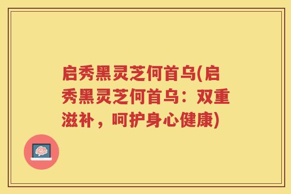 启秀黑灵芝何首乌(启秀黑灵芝何首乌：双重滋补，呵护身心健康)