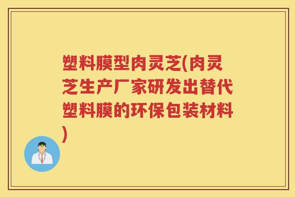 塑料膜型肉灵芝(肉灵芝生产厂家研发出替代塑料膜的环保包装材料)