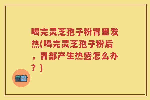 喝完灵芝孢子粉胃里发热(喝完灵芝孢子粉后，胃部产生热感怎么办？)