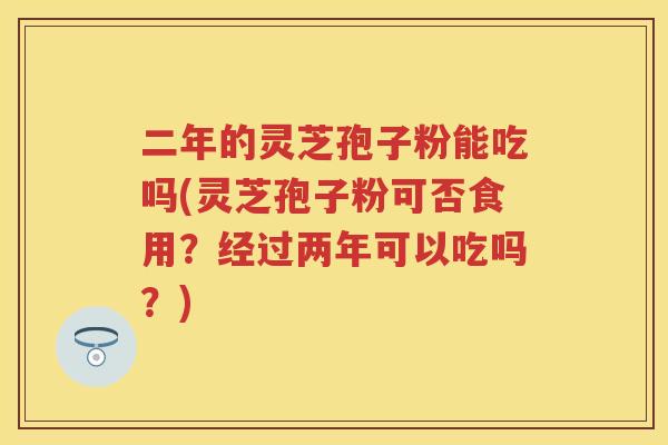 二年的灵芝孢子粉能吃吗(灵芝孢子粉可否食用？经过两年可以吃吗？)