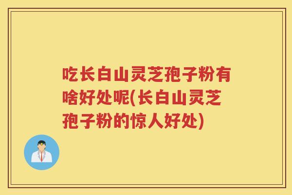 吃长白山灵芝孢子粉有啥好处呢(长白山灵芝孢子粉的惊人好处)