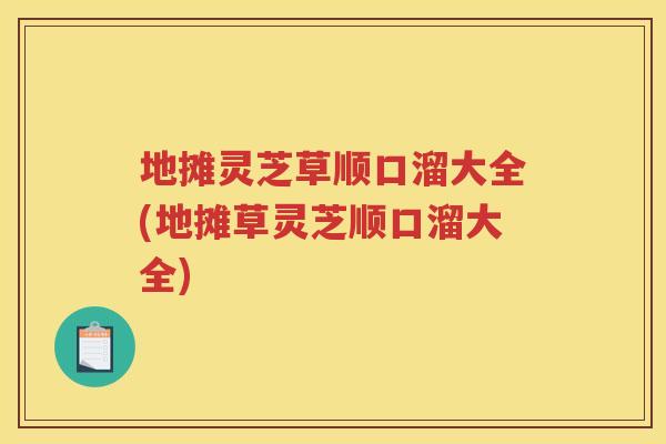 地摊灵芝草顺口溜大全(地摊草灵芝顺口溜大全)