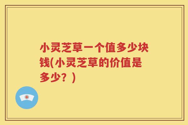 小灵芝草一个值多少块钱(小灵芝草的价值是多少？)