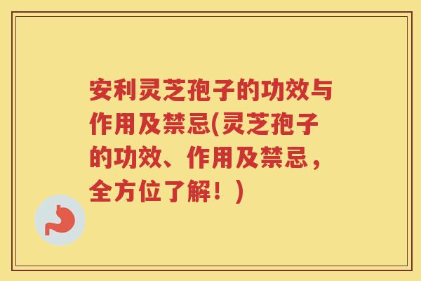 安利灵芝孢子的功效与作用及禁忌(灵芝孢子的功效、作用及禁忌，全方位了解！)