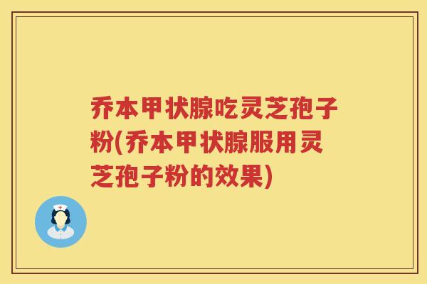乔本甲状腺吃灵芝孢子粉(乔本甲状腺服用灵芝孢子粉的效果)