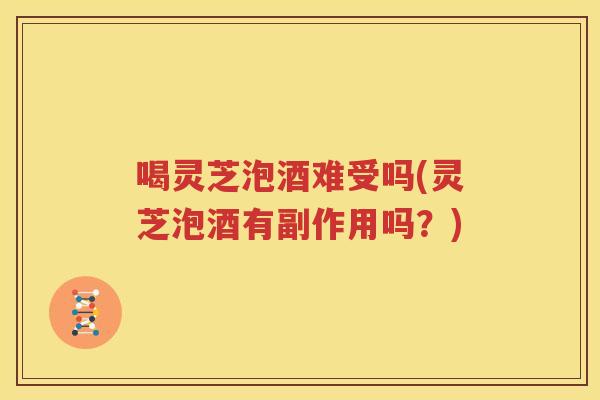 喝灵芝泡酒难受吗(灵芝泡酒有副作用吗？)