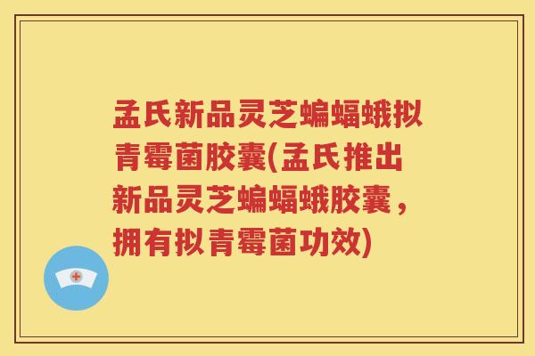 孟氏新品灵芝蝙蝠蛾拟青霉菌胶囊(孟氏推出新品灵芝蝙蝠蛾胶囊，拥有拟青霉菌功效)