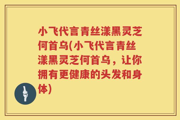 小飞代言青丝漾黑灵芝何首乌(小飞代言青丝漾黑灵芝何首乌，让你拥有更健康的头发和身体)