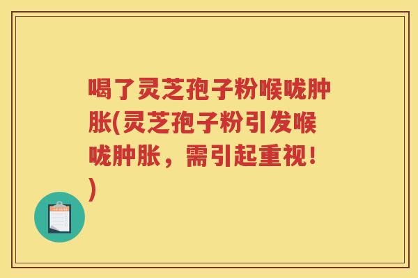 喝了灵芝孢子粉喉咙肿胀(灵芝孢子粉引发喉咙肿胀，需引起重视！)