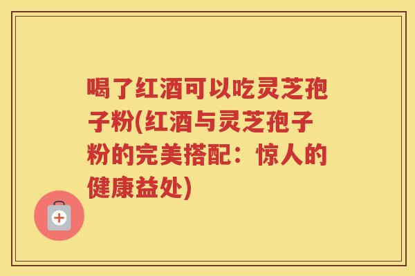 喝了红酒可以吃灵芝孢子粉(红酒与灵芝孢子粉的完美搭配：惊人的健康益处)