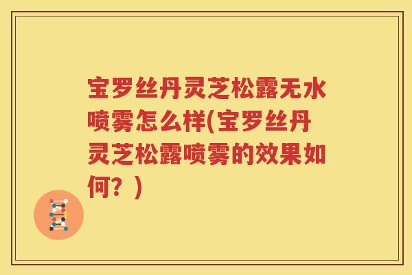宝罗丝丹灵芝松露无水喷雾怎么样(宝罗丝丹灵芝松露喷雾的效果如何？)