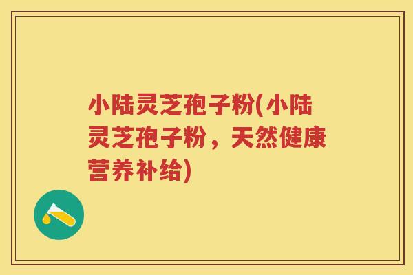 小陆灵芝孢子粉(小陆灵芝孢子粉，天然健康营养补给)