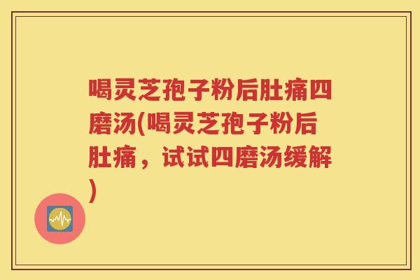 喝灵芝孢子粉后肚痛四磨汤(喝灵芝孢子粉后肚痛，试试四磨汤缓解)