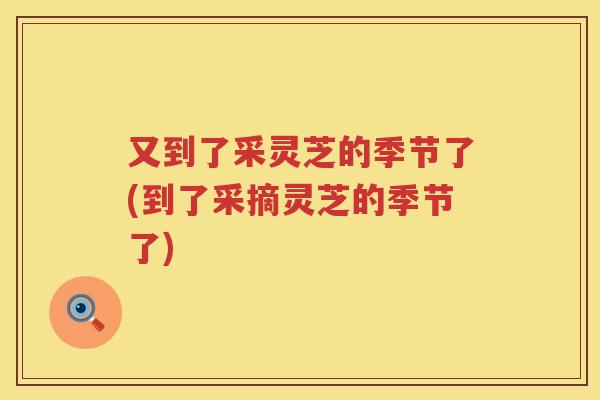 又到了采灵芝的季节了(到了采摘灵芝的季节了)