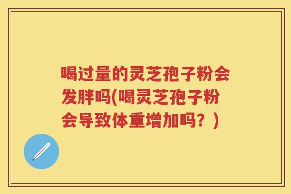 喝过量的灵芝孢子粉会发胖吗(喝灵芝孢子粉会导致体重增加吗?) 喝过量的灵芝孢子粉会发胖吗(喝灵芝孢子粉会导致体重增加吗?)