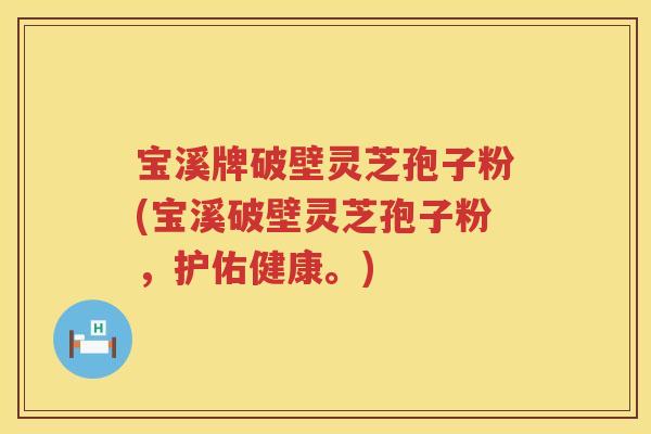 宝溪牌破壁灵芝孢子粉(宝溪破壁灵芝孢子粉，护佑健康。)