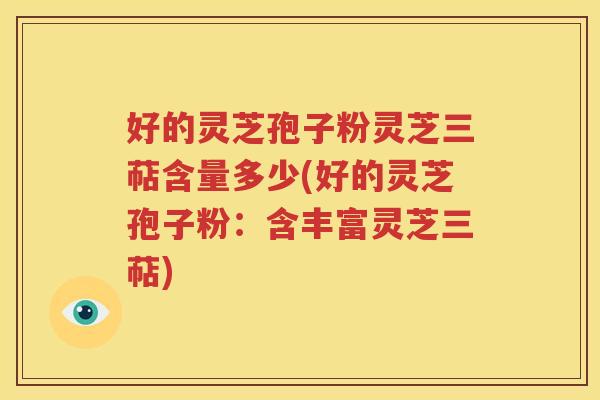 好的灵芝孢子粉灵芝三萜含量多少(好的灵芝孢子粉：含丰富灵芝三萜)