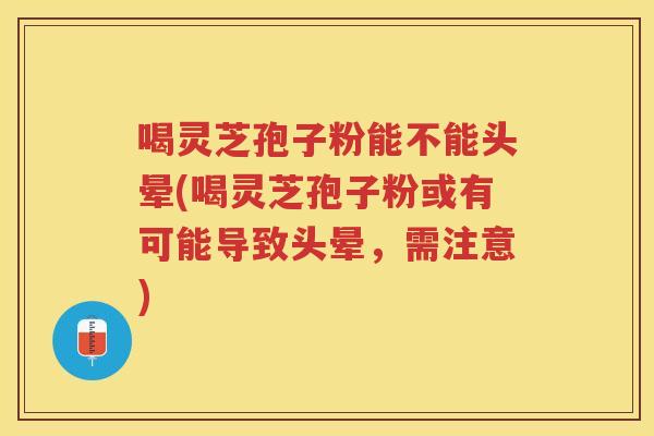 喝灵芝孢子粉能不能头晕(喝灵芝孢子粉或有可能导致头晕，需注意)