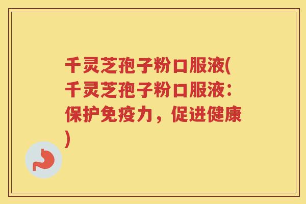 千灵芝孢子粉口服液(千灵芝孢子粉口服液：保护免疫力，促进健康)