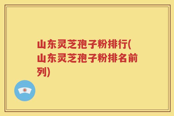 山东灵芝孢子粉排行(山东灵芝孢子粉排名前列)