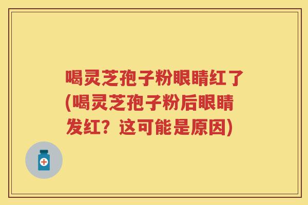 喝灵芝孢子粉眼睛红了(喝灵芝孢子粉后眼睛发红？这可能是原因)