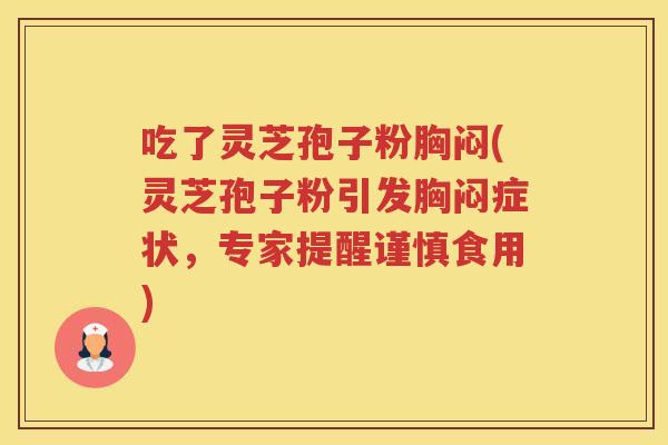 吃了灵芝孢子粉胸闷(灵芝孢子粉引发胸闷症状，专家提醒谨慎食用)