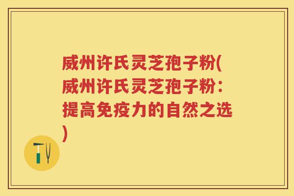 威州许氏灵芝孢子粉(威州许氏灵芝孢子粉：提高免疫力的自然之选)