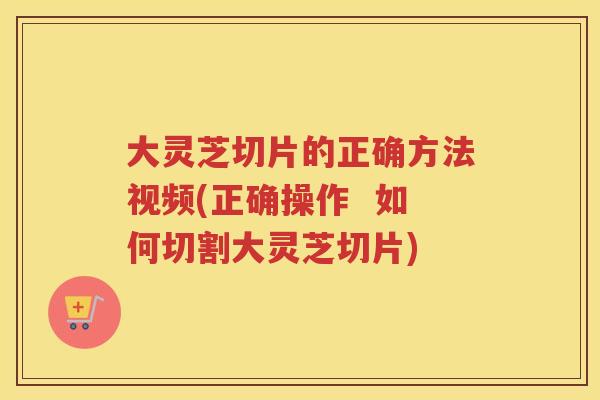 大灵芝切片的正确方法视频(正确操作  如何切割大灵芝切片)