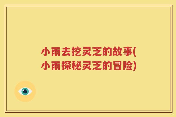 小雨去挖灵芝的故事(小雨探秘灵芝的冒险)