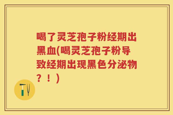 喝了灵芝孢子粉经期出黑血(喝灵芝孢子粉导致经期出现黑色分泌物？！)