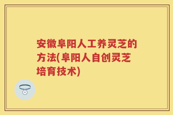安徽阜阳人工养灵芝的方法(阜阳人自创灵芝培育技术)