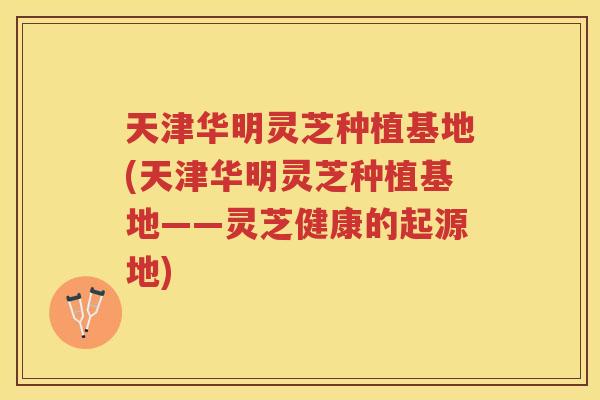 天津华明灵芝种植基地(天津华明灵芝种植基地——灵芝健康的起源地) 天津华明灵芝种植基地(天津华明灵芝种植基地——灵芝健康的起源地)