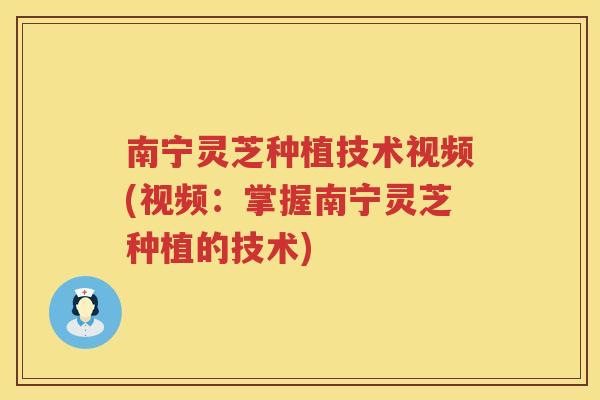 南宁灵芝种植技术视频(视频：掌握南宁灵芝种植的技术)