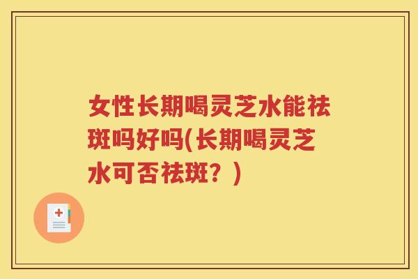 女性长期喝灵芝水能祛斑吗好吗(长期喝灵芝水可否祛斑？)