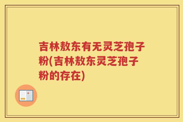 吉林敖东有无灵芝孢子粉(吉林敖东灵芝孢子粉的存在)