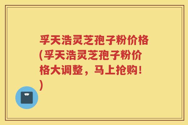 孚天浩灵芝孢子粉价格(孚天浩灵芝孢子粉价格大调整，马上抢购！)