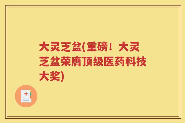 大灵芝盆(重磅！大灵芝盆荣膺顶级医药科技大奖)