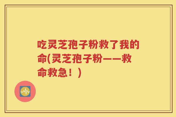 吃灵芝孢子粉救了我的命(灵芝孢子粉——救命救急！)